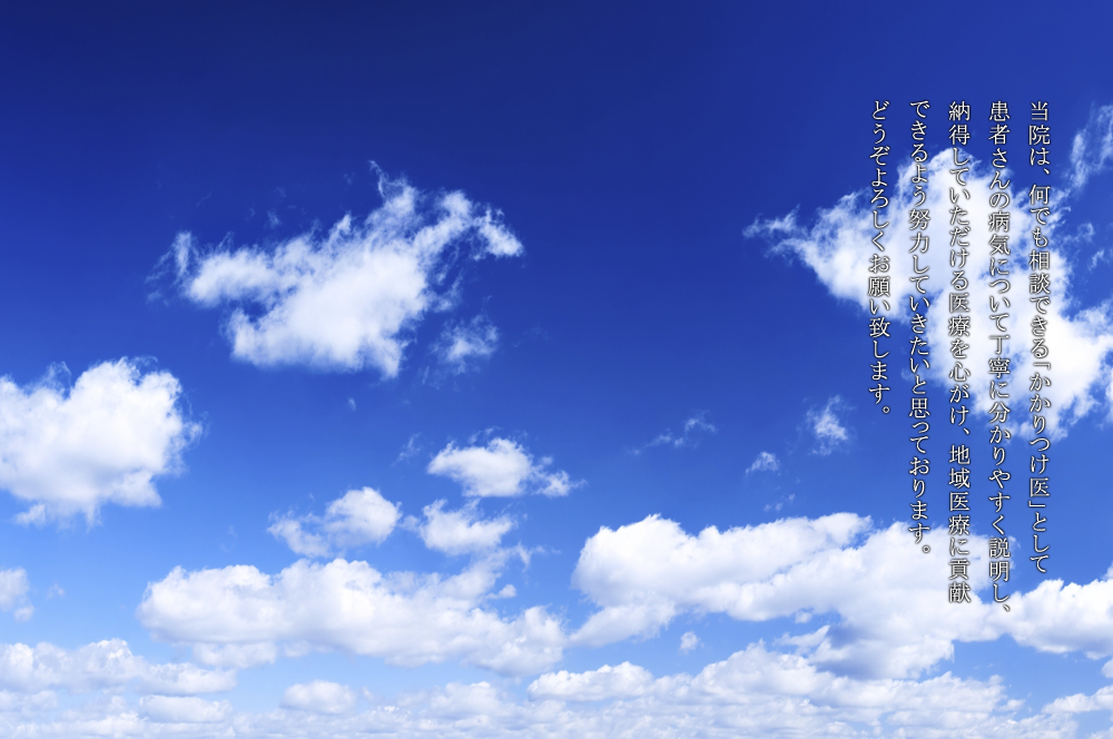 当院は、何でも相談できる「かかりつけ医」として患者さんの病気について丁寧に分かりやすく説明し、納得していただける医療を心がけ、地域医療に貢献できるよう努力していきたいと思っております。どうぞよろしくお願い致します。